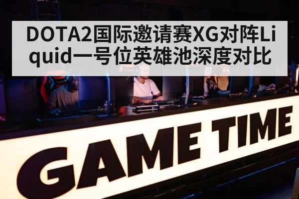 DOTA2国际邀请赛XG对阵Liquid一号位英雄池深度对比