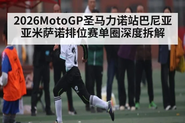 2026MotoGP圣马力诺站巴尼亚亚米萨诺排位赛单圈深度拆解