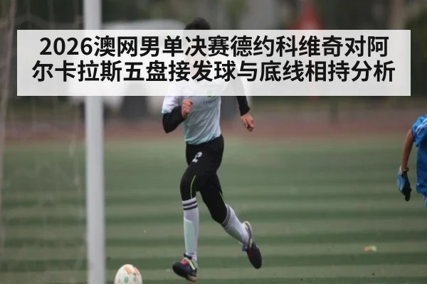 2026澳网男单决赛德约科维奇对阿尔卡拉斯五盘接发球与底线相持分析