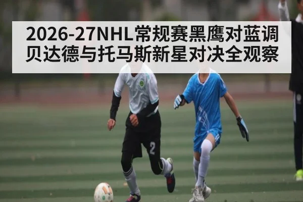 2026-27NHL常规赛黑鹰对蓝调 贝达德与托马斯新星对决全观察