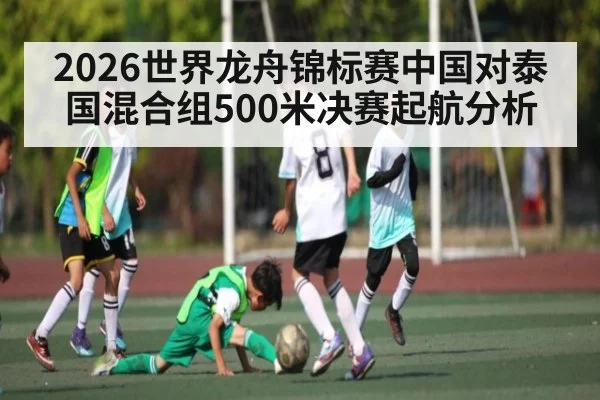 2026世界龙舟锦标赛中国对泰国混合组500米决赛起航分析