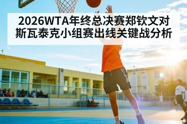 2026WTA年终总决赛郑钦文对斯瓦泰克小组赛出线关键战分析