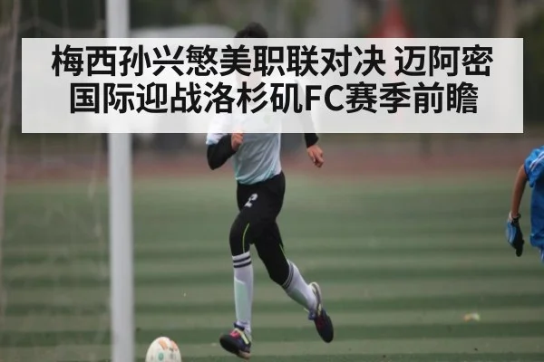 梅西孙兴慜美职联对决 迈阿密国际迎战洛杉矶FC赛季前瞻