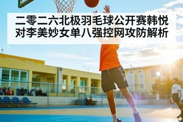 二零二六北极羽毛球公开赛韩悦对李美妙女单八强控网攻防解析