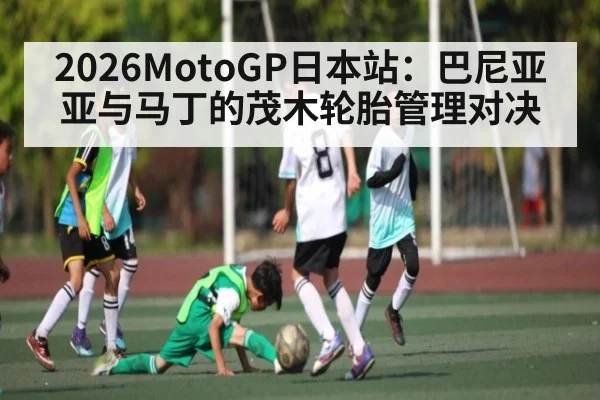 2026MotoGP日本站:巴尼亚亚与马丁的茂木轮胎管理对决