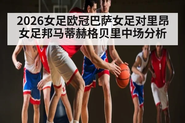 2026女足欧冠巴萨女足对里昂女足邦马蒂赫格贝里中场分析